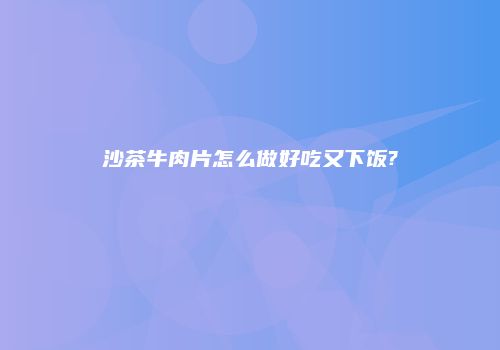 沙茶牛肉片怎么做好吃又下饭?