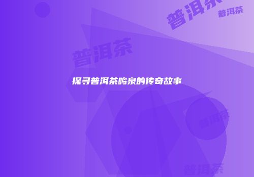探寻普洱茶鸣泉的传奇故事