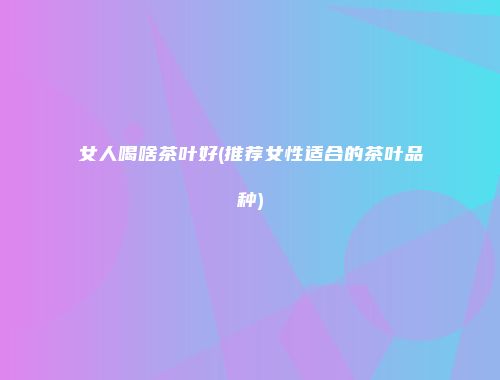 女人喝啥茶叶好(推荐女性适合的茶叶品种)