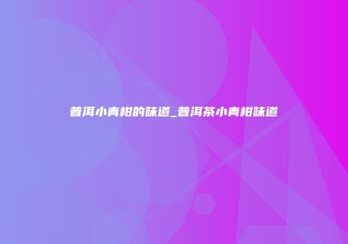 普洱小青柑的味道_普洱茶小青柑味道