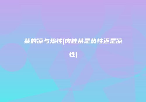 茶的凉与热性(肉桂茶是热性还是凉性)
