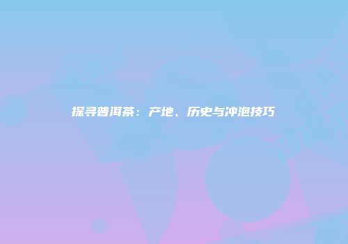探寻普洱茶：产地、历史与冲泡技巧
