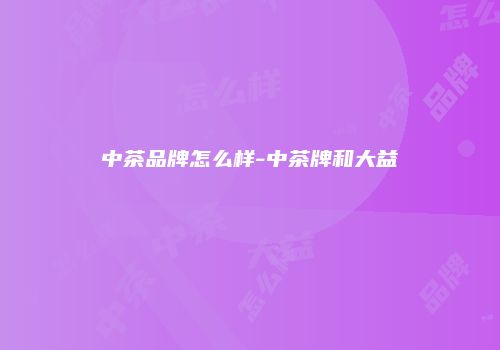 中茶品牌怎么样-中茶牌和大益
