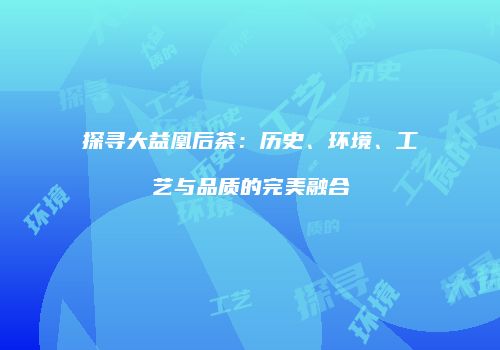 探寻大益凰后茶：历史、环境、工艺与品质的完美融合