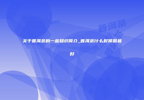 关于普洱茶的一些知识简介_普洱茶什么时候喝最好