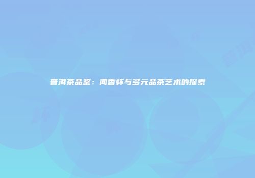 普洱茶品鉴：闻香杯与多元品茶艺术的探索