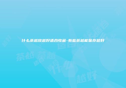 什么茶越放越好适合收藏-有些茶越能保存越好