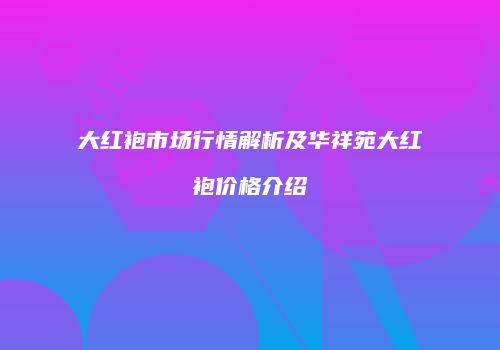 大红袍市场行情解析及华祥苑大红袍价格介绍