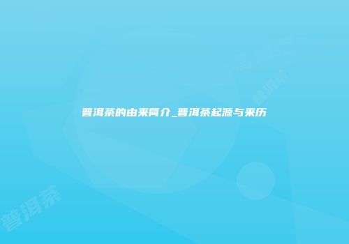 普洱茶的由来简介_普洱茶起源与来历