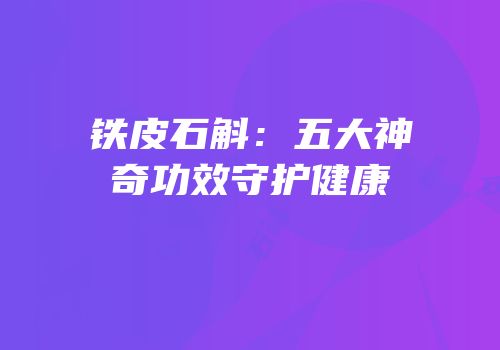 铁皮石斛：五大神奇功效守护健康