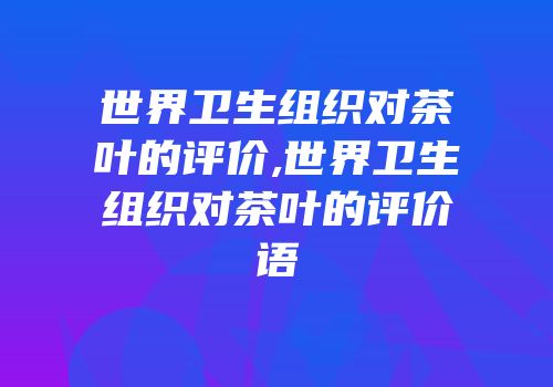 世界卫生组织对茶叶的评价,世界卫生组织对茶叶的评价语