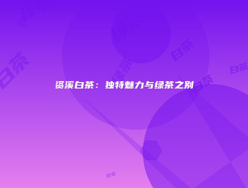 资溪白茶：独特魅力与绿茶之别