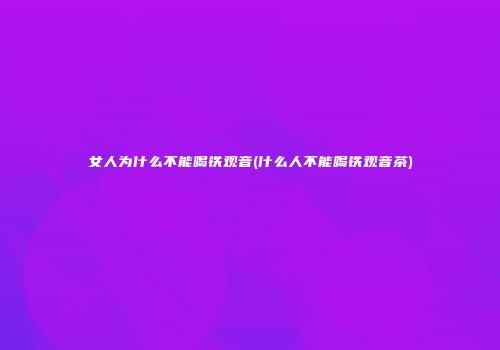 女人为什么不能喝铁观音(什么人不能喝铁观音茶)
