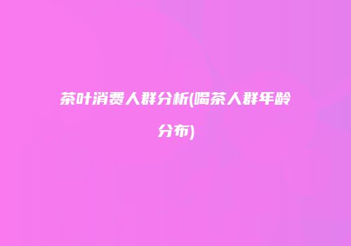 茶叶消费人群分析(喝茶人群年龄分布)