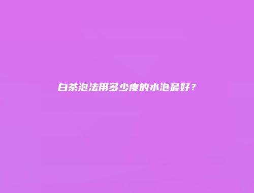 白茶泡法用多少度的水泡最好？