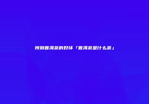 辨别普洱茶的好坏「普洱茶是什么茶」