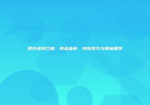 提升绿茶口感：挑选品种、冲泡技巧与调味建议