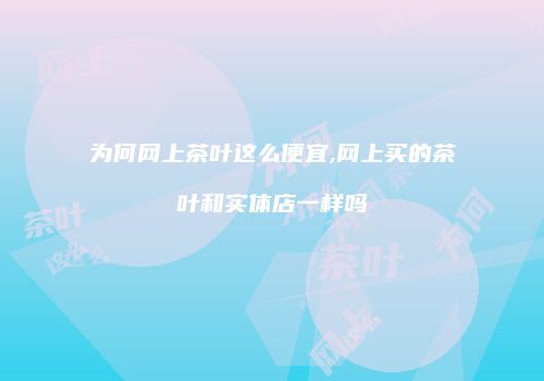 为何网上茶叶这么便宜,网上买的茶叶和实体店一样吗