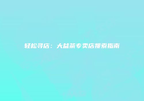 轻松寻店：大益茶专卖店搜索指南