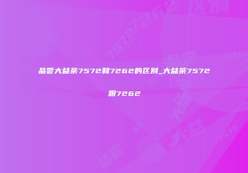品尝大益茶7572和7262的区别_大益茶7572跟7262