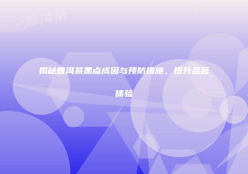 揭秘普洱茶黑点成因与预防措施，提升品茗体验