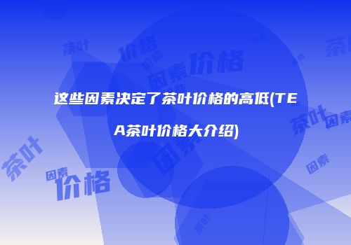 这些因素决定了茶叶价格的高低(TEA茶叶价格大介绍)