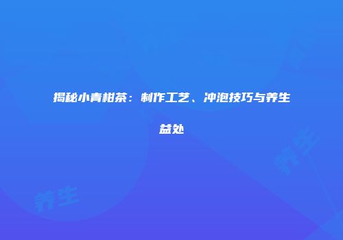揭秘小青柑茶：制作工艺、冲泡技巧与养生益处