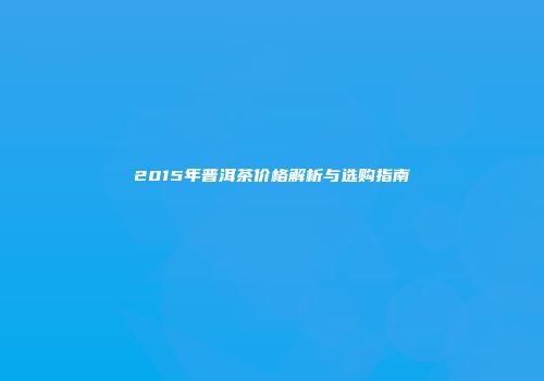 2015年普洱茶价格解析与选购指南