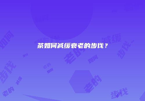 茶如何减缓衰老的步伐？