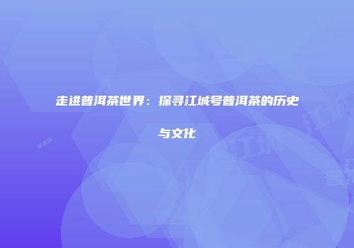 走进普洱茶世界：探寻江城号普洱茶的历史与文化