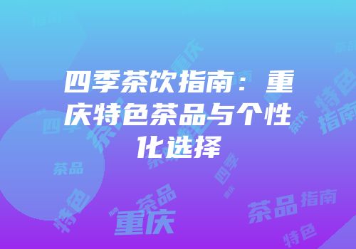 四季茶饮指南：重庆特色茶品与个性化选择