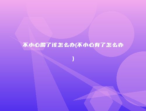 不小心喝了该怎么办(不小心有了怎么办)