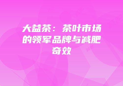大益茶：茶叶市场的领军品牌与减肥奇效