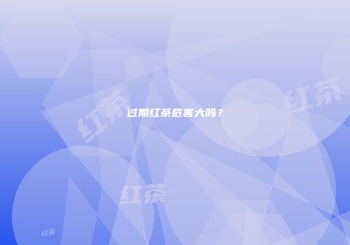 过期红茶危害大吗？