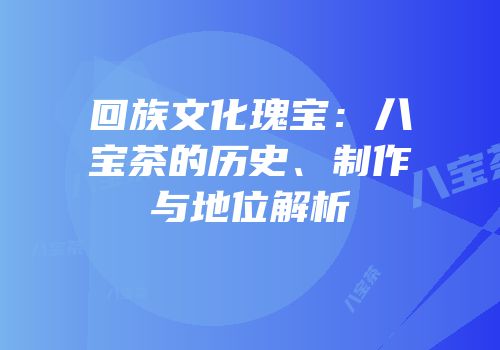 回族文化瑰宝：八宝茶的历史、制作与地位解析