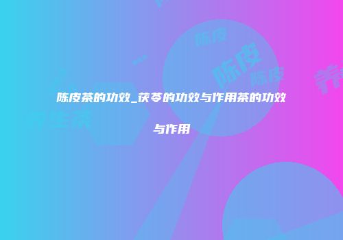 陈皮茶的功效_茯苓的功效与作用茶的功效与作用