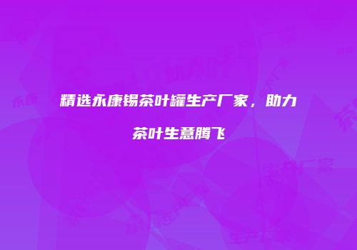 精选永康锡茶叶罐生产厂家，助力茶叶生意腾飞
