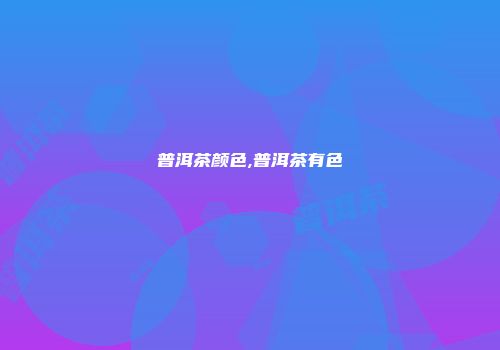 普洱茶颜色,普洱茶有色