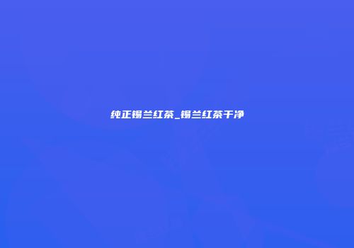 纯正锡兰红茶_锡兰红茶干净