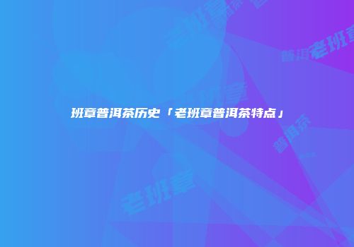班章普洱茶历史「老班章普洱茶特点」
