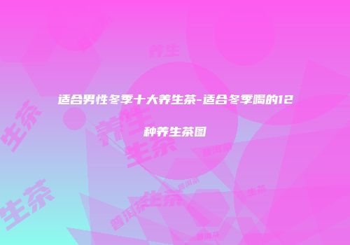 适合男性冬季十大养生茶-适合冬季喝的12种养生茶图