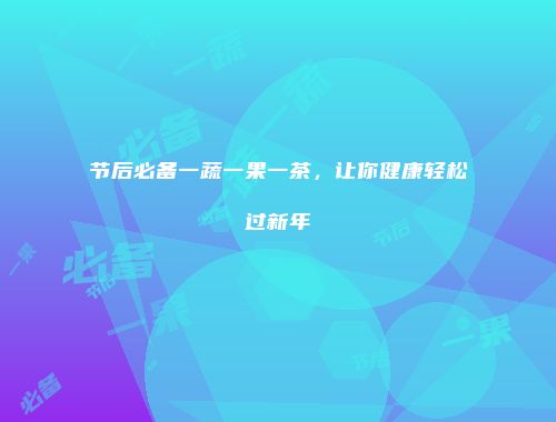 节后必备一蔬一果一茶，让你健康轻松过新年