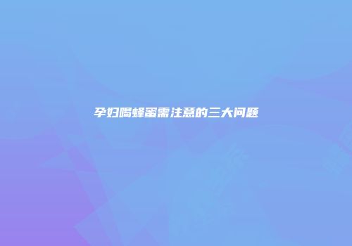孕妇喝蜂蜜需注意的三大问题