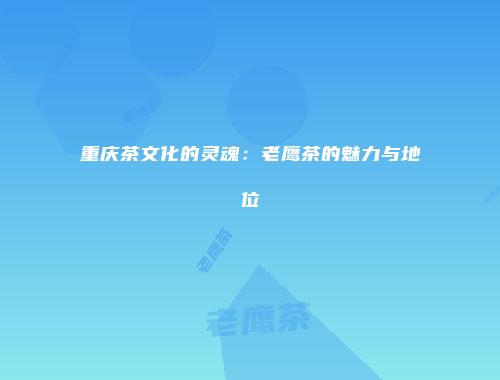 重庆茶文化的灵魂：老鹰茶的魅力与地位