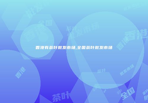 香港有茶叶批发市场,全国茶叶批发市场