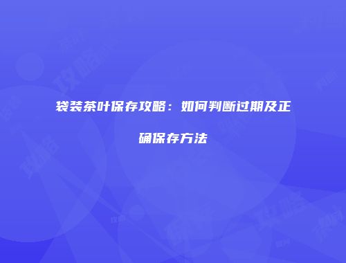 袋装茶叶保存攻略：如何判断过期及正确保存方法
