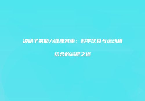 决明子茶助力健康减重：科学饮食与运动相结合的减肥之道