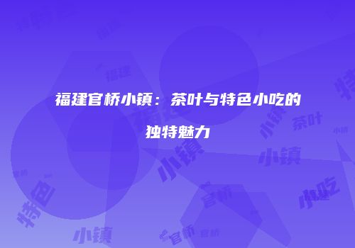 福建官桥小镇：茶叶与特色小吃的独特魅力