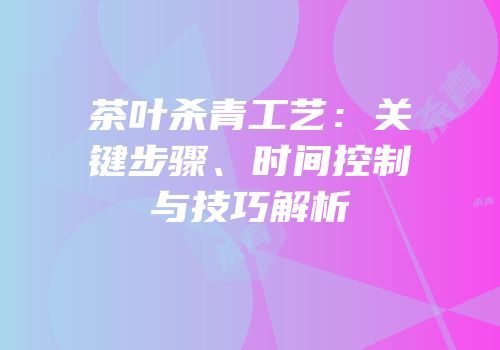 茶叶杀青工艺：关键步骤、时间控制与技巧解析
