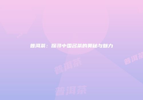 普洱茶：探寻中国名茶的奥秘与魅力